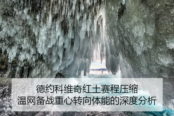 德约科维奇红土赛程压缩 温网备战重心转向体能的深度分析