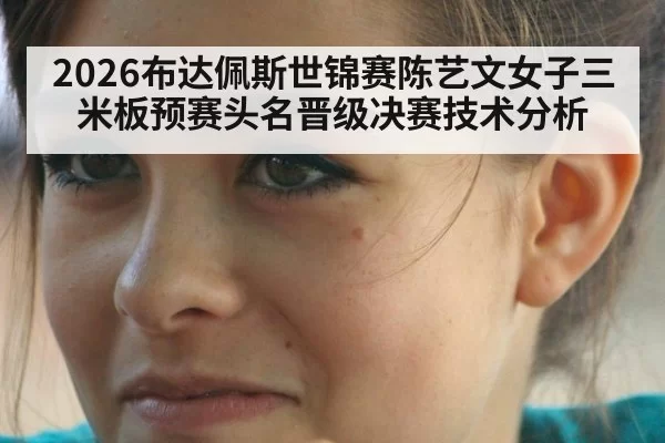 2026布达佩斯世锦赛陈艺文女子三米板预赛头名晋级决赛技术分析