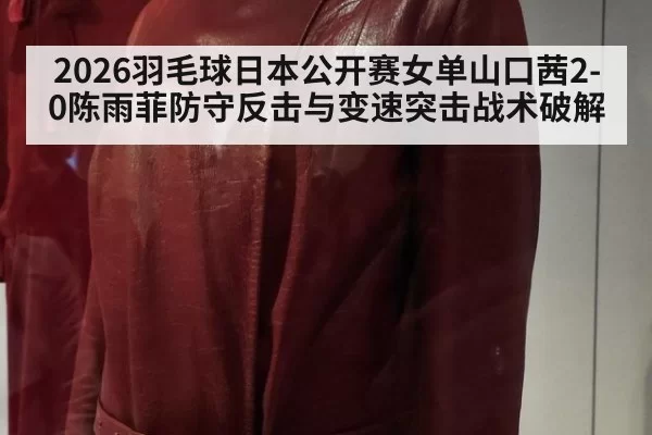 2026羽毛球日本公开赛女单山口茜2-0陈雨菲防守反击与变速突击战术破解