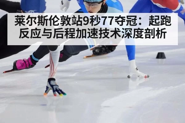 莱尔斯伦敦站9秒77夺冠：起跑反应与后程加速技术深度剖析