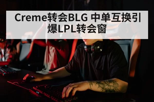 Creme转会BLG 中单互换引爆LPL转会窗